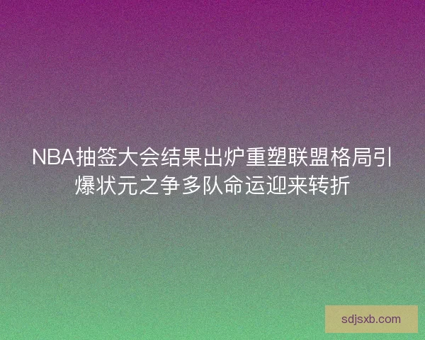 NBA抽签大会结果出炉重塑联盟格局引爆状元之争多队命运迎来转折