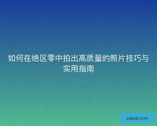 如何在绝区零中拍出高质量的照片技巧与实用指南