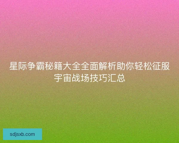 星际争霸秘籍大全全面解析助你轻松征服宇宙战场技巧汇总