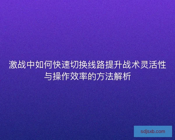 激战中如何快速切换线路提升战术灵活性与操作效率的方法解析