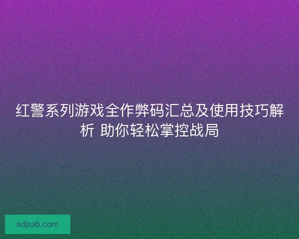 红警系列游戏全作弊码汇总及使用技巧解析 助你轻松掌控战局