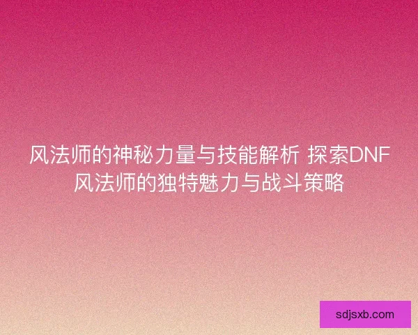 风法师的神秘力量与技能解析 探索DNF风法师的独特魅力与战斗策略