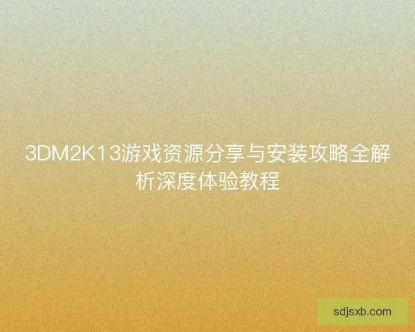 3DM2K13游戏资源分享与安装攻略全解析深度体验教程