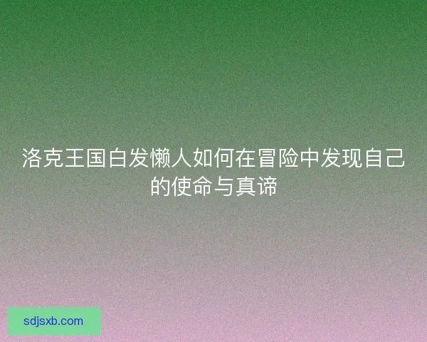 洛克王国白发懒人如何在冒险中发现自己的使命与真谛