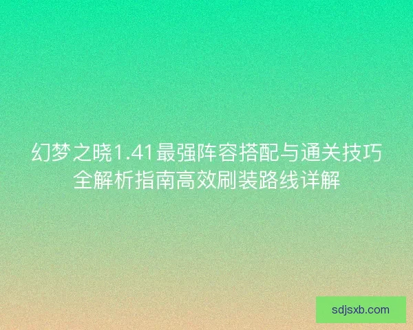 幻梦之晓1.41最强阵容搭配与通关技巧全解析指南高效刷装路线详解
