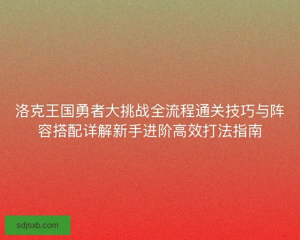 洛克王国勇者大挑战全流程通关技巧与阵容搭配详解新手进阶高效打法指南