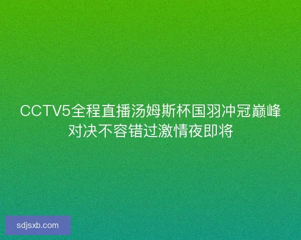 CCTV5全程直播汤姆斯杯国羽冲冠巅峰对决不容错过激情夜即将
