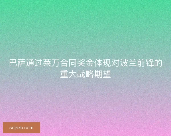 巴萨通过莱万合同奖金体现对波兰前锋的重大战略期望