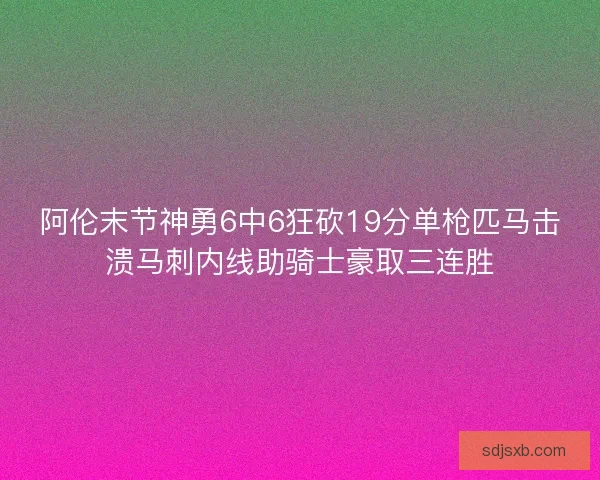阿伦末节神勇6中6狂砍19分单枪匹马击溃马刺内线助骑士豪取三连胜