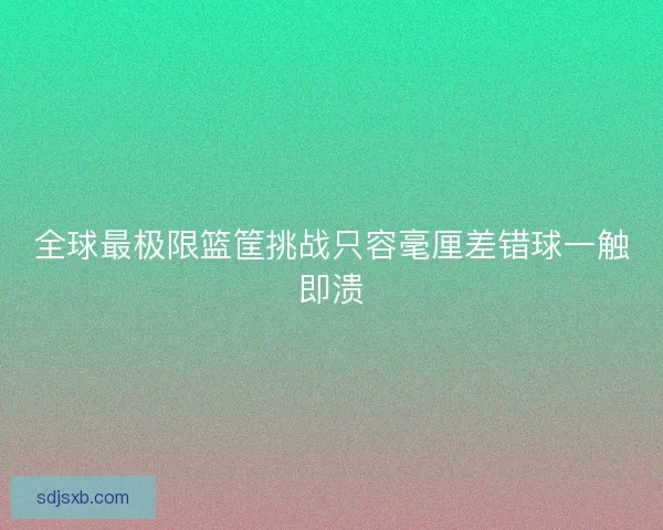全球最极限篮筐挑战只容毫厘差错球一触即溃