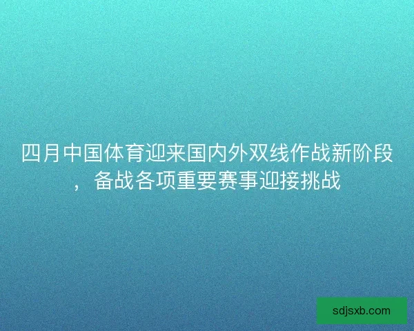四月中国体育迎来国内外双线作战新阶段，备战各项重要赛事迎接挑战