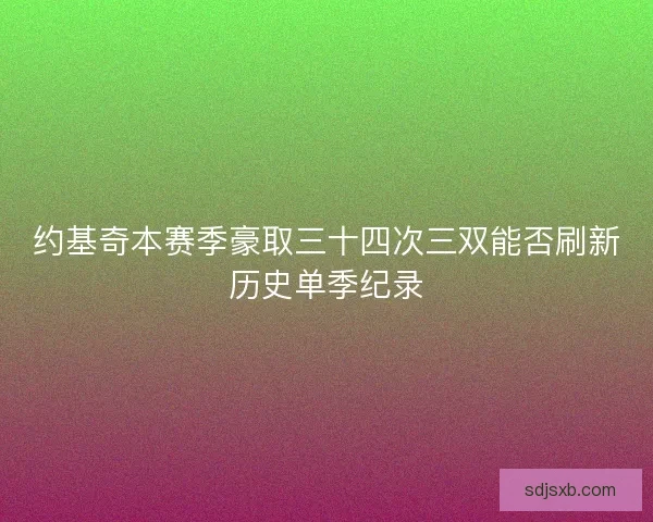 约基奇本赛季豪取三十四次三双能否刷新历史单季纪录