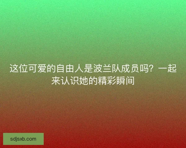 这位可爱的自由人是波兰队成员吗？一起来认识她的精彩瞬间