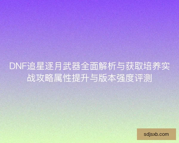 DNF追星逐月武器全面解析与获取培养实战攻略属性提升与版本强度评测