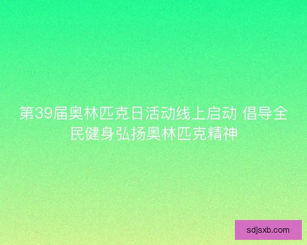 第39届奥林匹克日活动线上启动 倡导全民健身弘扬奥林匹克精神