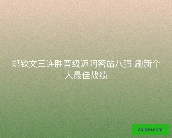 郑钦文三连胜晋级迈阿密站八强 刷新个人最佳战绩