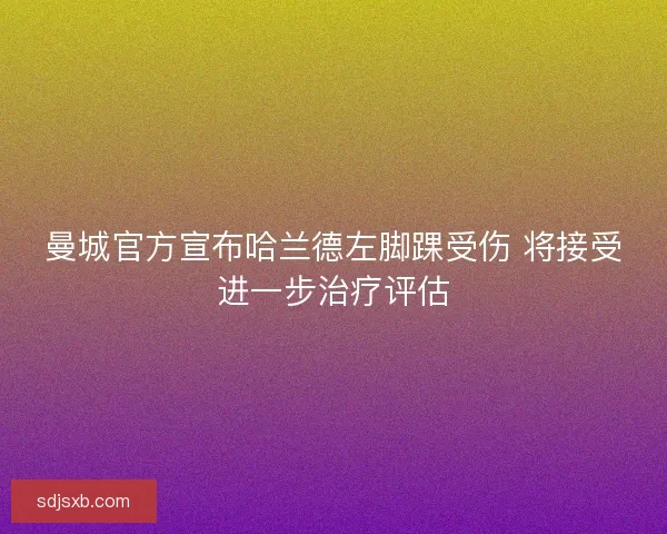 曼城官方宣布哈兰德左脚踝受伤 将接受进一步治疗评估