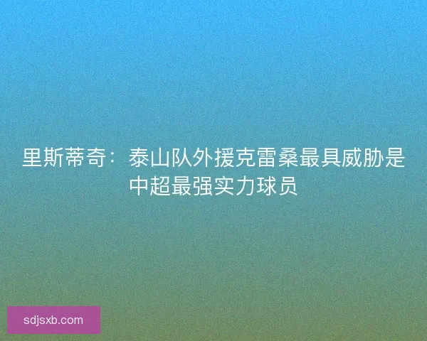 里斯蒂奇：泰山队外援克雷桑最具威胁是中超最强实力球员