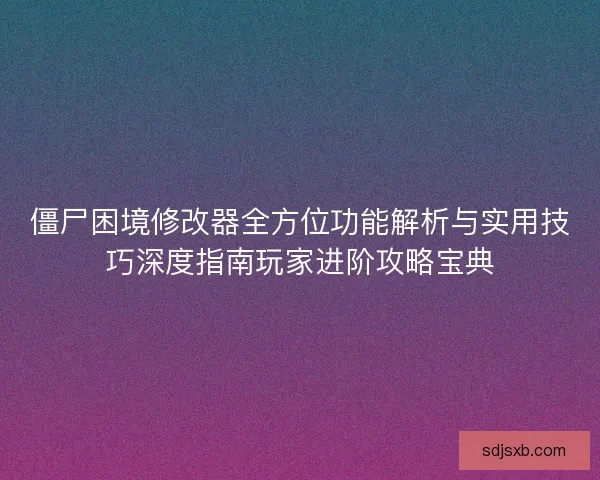 僵尸困境修改器全方位功能解析与实用技巧深度指南玩家进阶攻略宝典