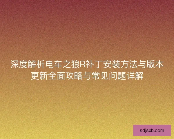 深度解析电车之狼R补丁安装方法与版本更新全面攻略与常见问题详解