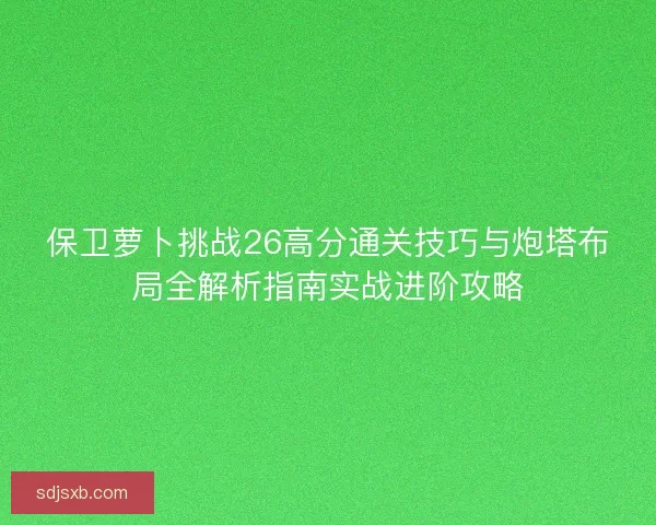 保卫萝卜挑战26高分通关技巧与炮塔布局全解析指南实战进阶攻略