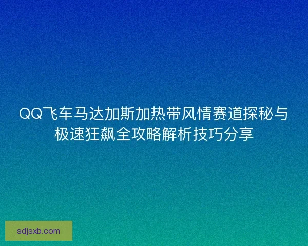 QQ飞车马达加斯加热带风情赛道探秘与极速狂飙全攻略解析技巧分享