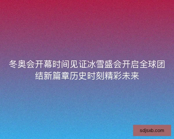 冬奥会开幕时间见证冰雪盛会开启全球团结新篇章历史时刻精彩未来
